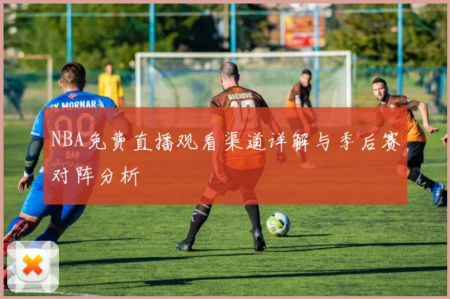 NBA免费直播观看渠道详解与季后赛对阵分析
