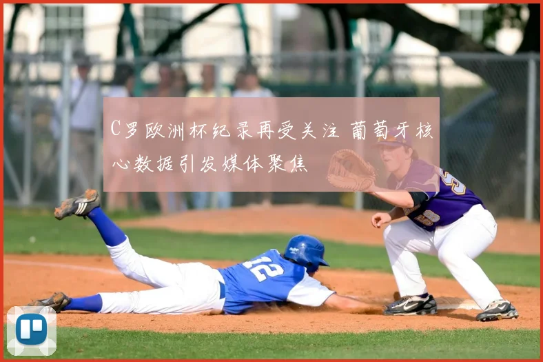 C罗欧洲杯纪录再受关注 葡萄牙核心数据引发媒体聚焦