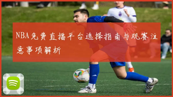 NBA免费直播平台选择指南与观赛注意事项解析