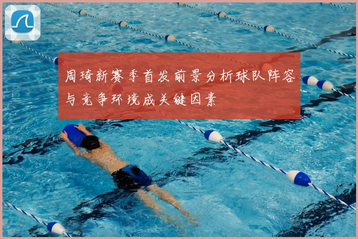 周琦新赛季首发前景分析球队阵容与竞争环境成关键因素