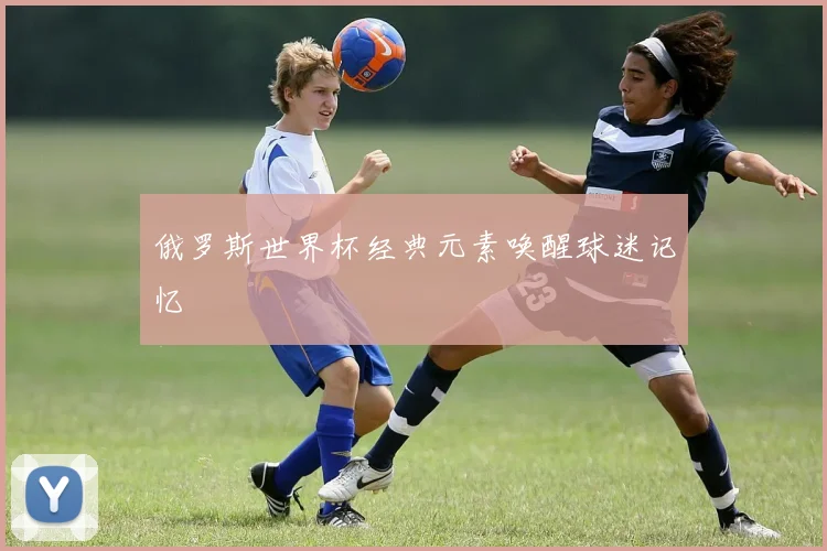俄罗斯世界杯经典元素唤醒球迷记忆