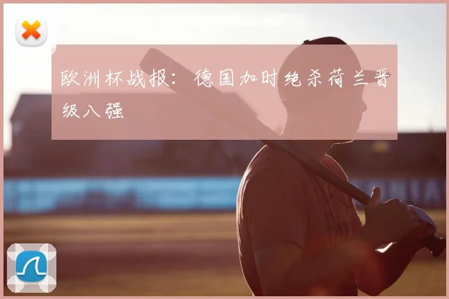 欧洲杯战报:德国加时绝杀荷兰晋级八强