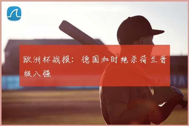 欧洲杯战报：德国加时绝杀荷兰晋级八强
