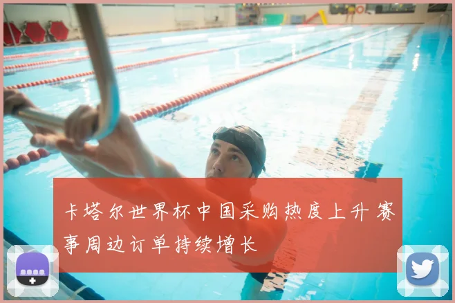 卡塔尔世界杯中国采购热度上升 赛事周边订单持续增长
