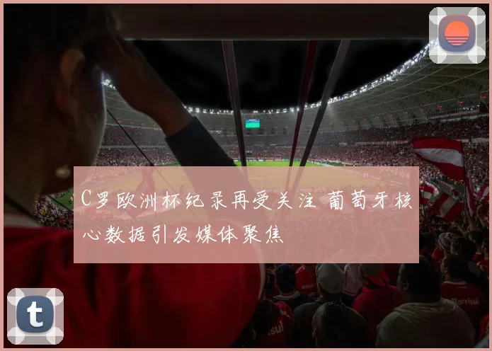 C罗欧洲杯纪录再受关注 葡萄牙核心数据引发媒体聚焦