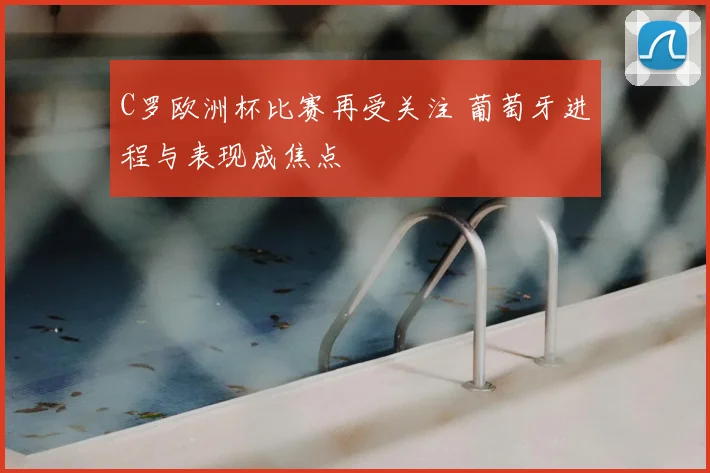 C罗欧洲杯比赛再受关注 葡萄牙进程与表现成焦点