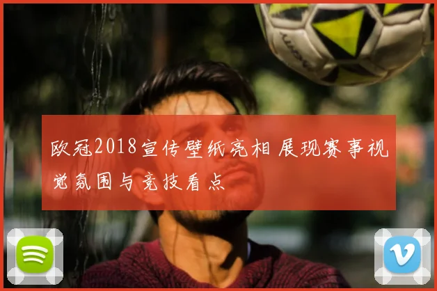 欧冠2018宣传壁纸亮相 展现赛事视觉氛围与竞技看点
