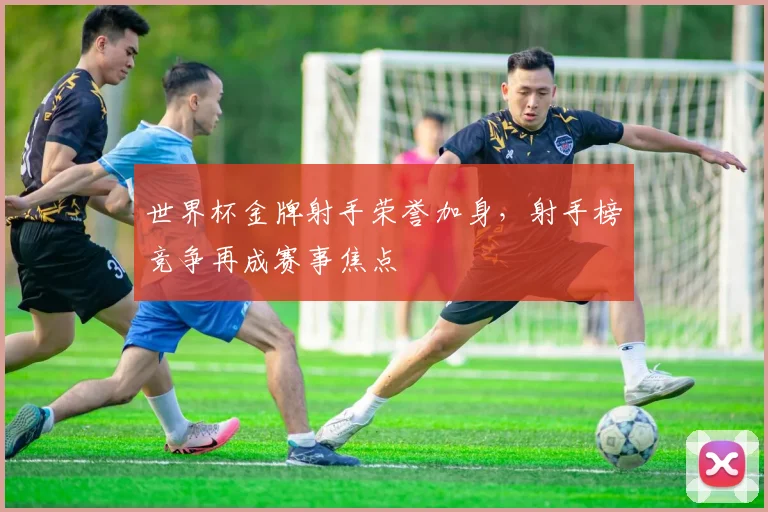 世界杯金牌射手荣誉加身，射手榜竞争再成赛事焦点