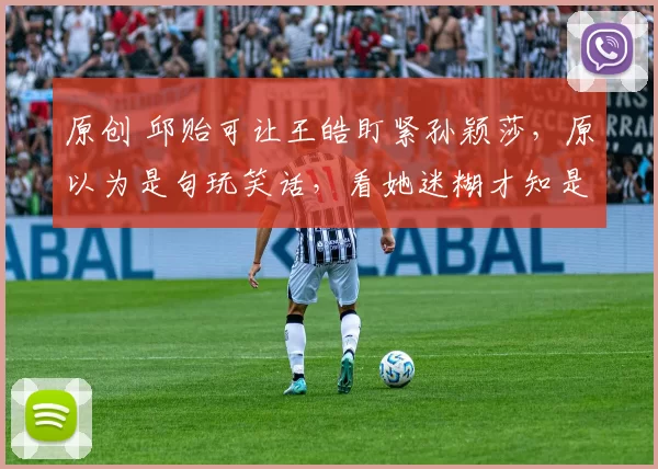 原创 邱贻可让王皓盯紧孙颖莎，原以为是句玩笑话，看她迷糊才知是真的