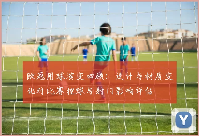 欧冠用球演变回顾：设计与材质变化对比赛控球与射门影响评估