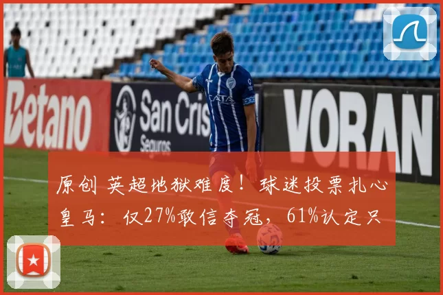 原创 英超地狱难度！球迷投票扎心皇马：仅27%敢信夺冠，61%认定只能前五