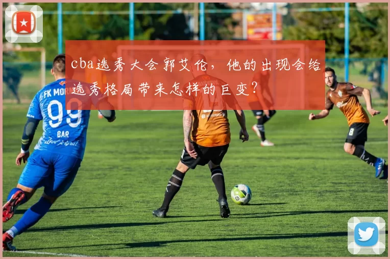 cba选秀大会郭艾伦，他的出现会给选秀格局带来怎样的巨变？