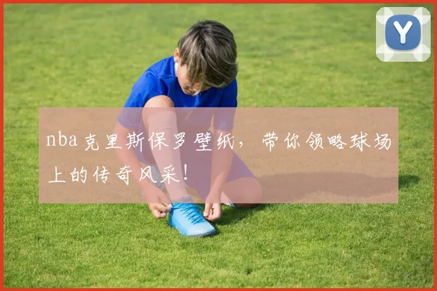 nba克里斯保罗壁纸，带你领略球场上的传奇风采！