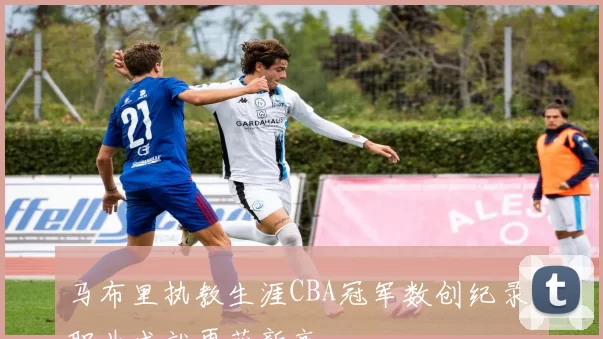 马布里执教生涯CBA冠军数创纪录，职业成就再获新高