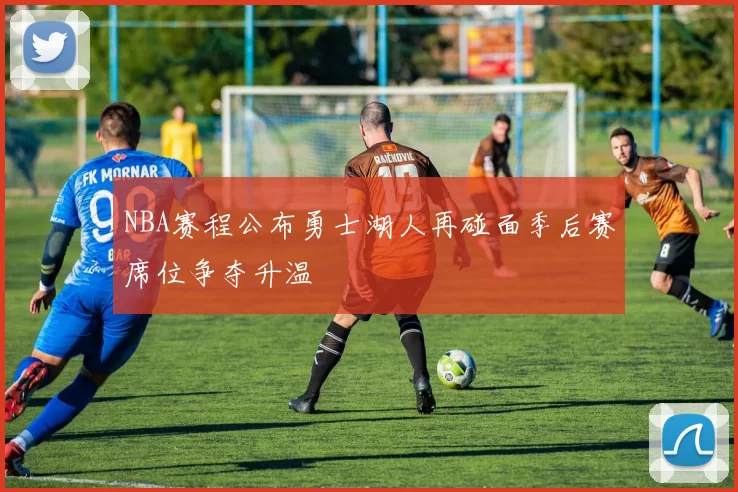 NBA赛程公布勇士湖人再碰面季后赛席位争夺升温