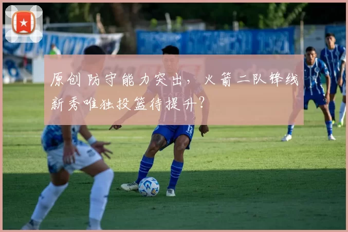 原创 防守能力突出，火箭二队锋线新秀唯独投篮待提升？