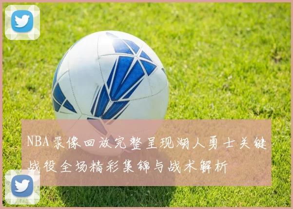 NBA录像回放完整呈现湖人勇士关键战役全场精彩集锦与战术解析