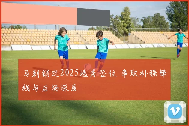 马刺锁定2025选秀签位 争取补强锋线与后场深度