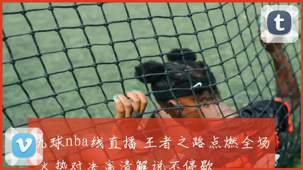 九球nba线直播 王者之路点燃全场 火热对决高清解说不停歇