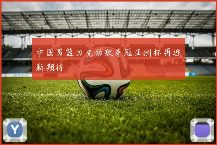 中国男篮力克劲敌夺冠亚洲杯再迎新期待