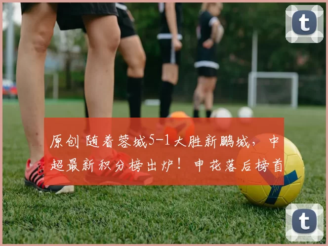 原创 随着蓉城5-1大胜新鹏城，中超最新积分榜出炉！申花落后榜首13分