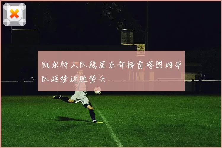 凯尔特人队稳居东部榜首塔图姆率队延续连胜势头