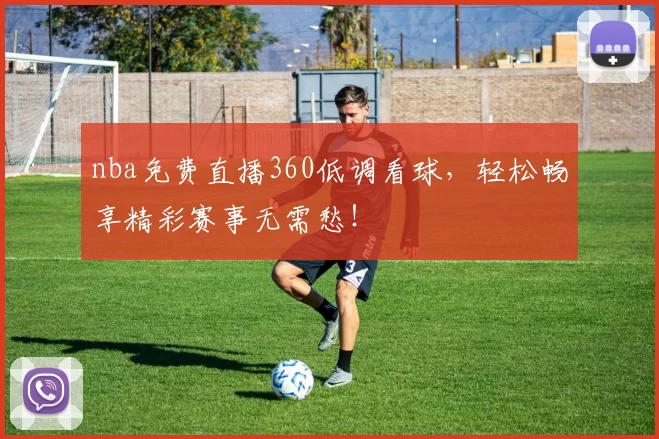 nba免费直播360低调看球，轻松畅享精彩赛事无需愁！