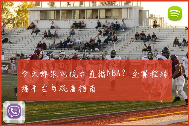 今天哪家电视台直播NBA？全赛程转播平台与观看指南
