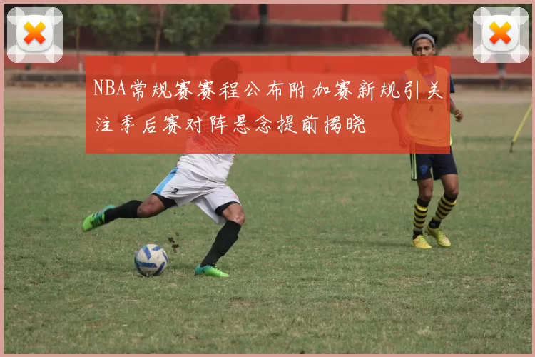 NBA常规赛赛程公布附加赛新规引关注季后赛对阵悬念提前揭晓