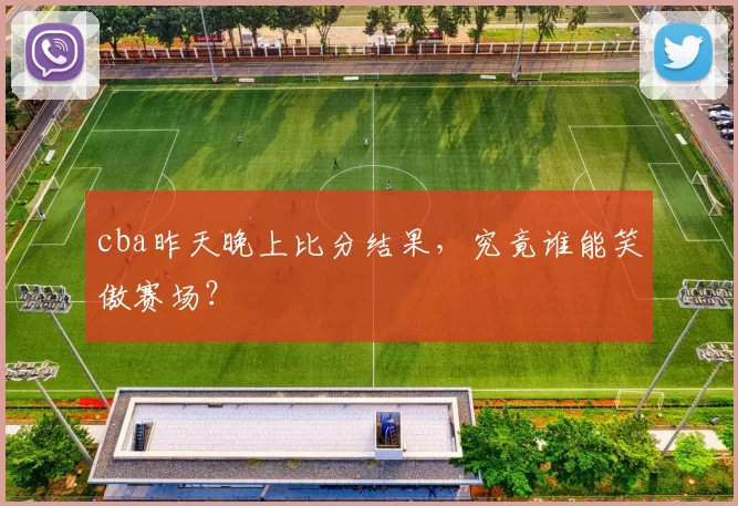 cba昨天晚上比分结果，究竟谁能笑傲赛场？