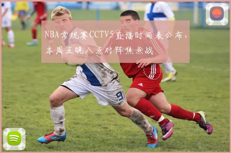 NBA常规赛CCTV5直播时间表公布，本周五晚八点对阵焦点战