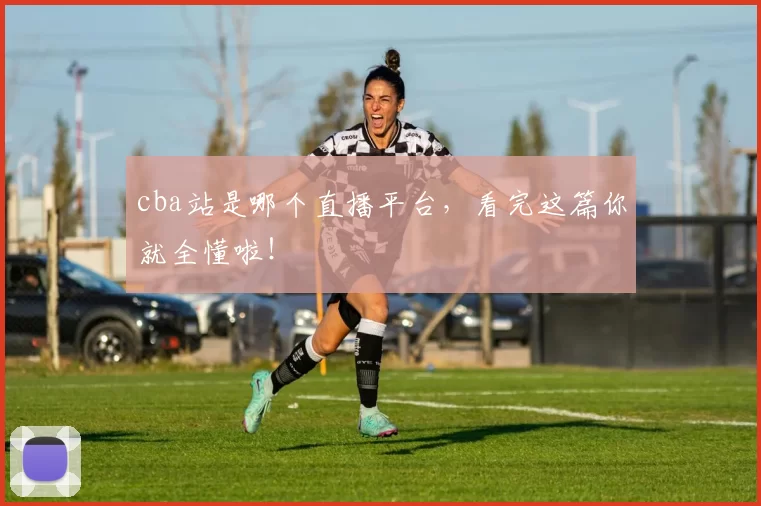 cba站是哪个直播平台，看完这篇你就全懂啦！
