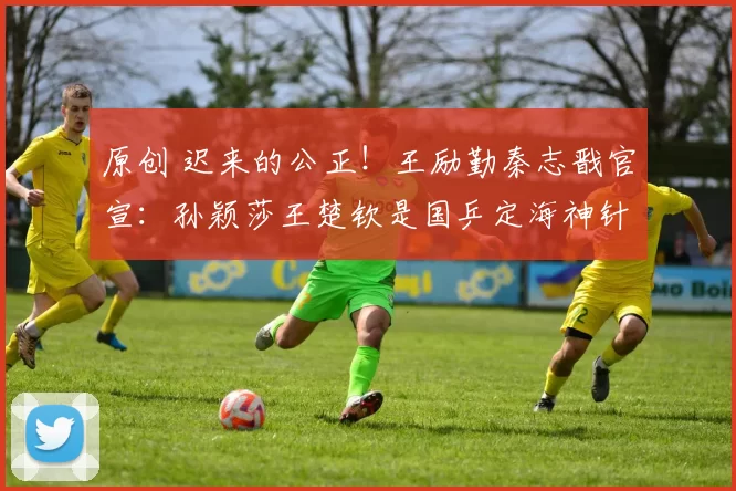 原创 迟来的公正！王励勤秦志戬官宣：孙颖莎王楚钦是国乒定海神针，成新周期标杆