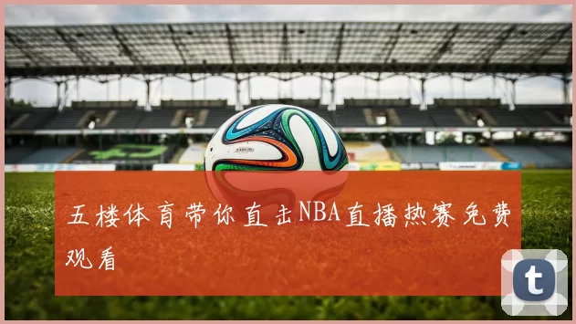 五楼体育带你直击NBA直播热赛免费观看
