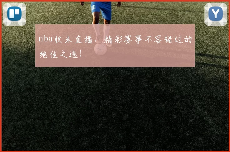 nba收米直播，精彩赛事不容错过的绝佳之选！