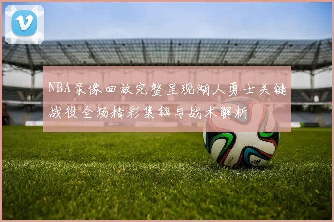 NBA录像回放完整呈现湖人勇士关键战役全场精彩集锦与战术解析