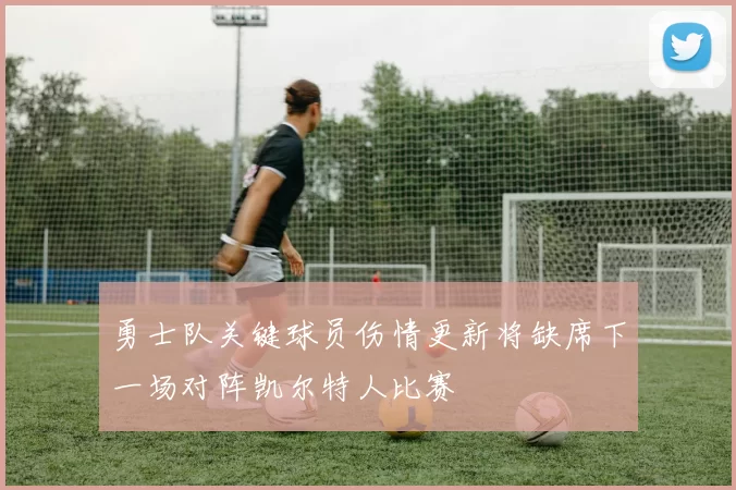勇士队关键球员伤情更新将缺席下一场对阵凯尔特人比赛