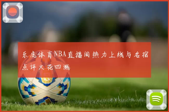 乐虎体育NBA直播间热力上线与名宿点评火花四溅