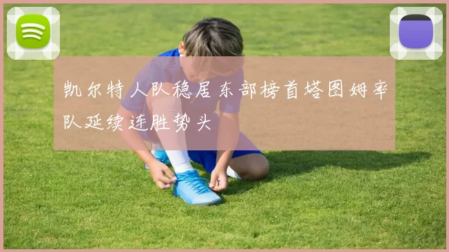 凯尔特人队稳居东部榜首塔图姆率队延续连胜势头