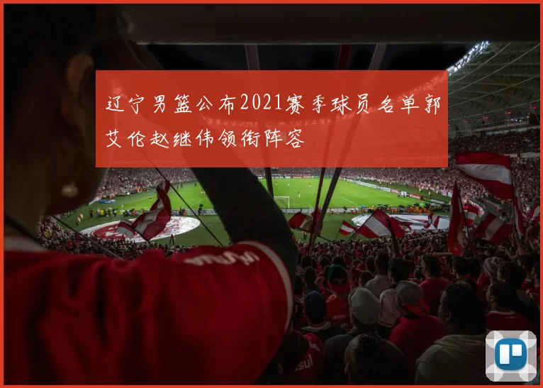 辽宁男篮公布2021赛季球员名单郭艾伦赵继伟领衔阵容