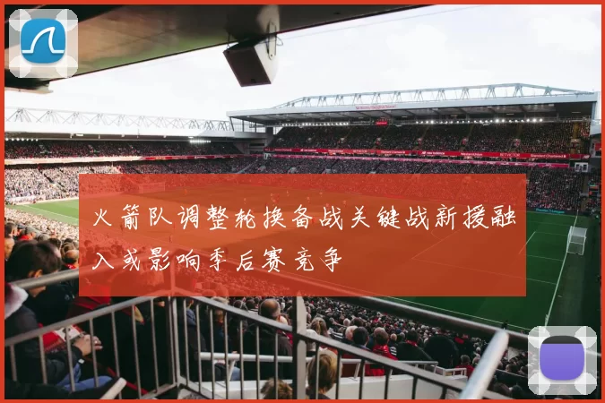 火箭队调整轮换备战关键战新援融入或影响季后赛竞争
