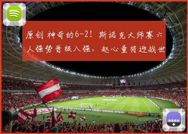 原创 神奇的6-2！斯诺克大师赛六人强势晋级八强，赵心童将迎战世界冠军希金斯
