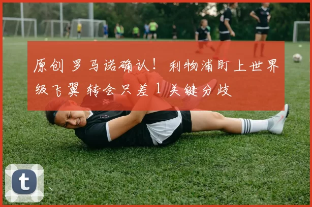 原创 罗马诺确认！利物浦盯上世界级飞翼 转会只差 1 关键分歧